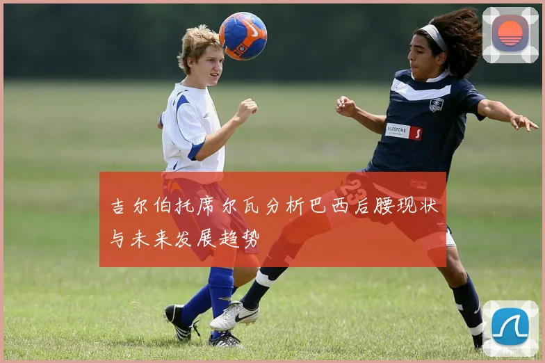 吉尔伯托席尔瓦分析巴西后腰现状与未来发展趋势