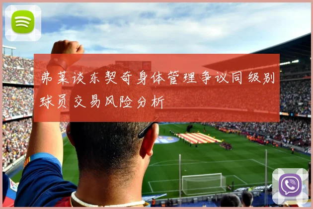 弗莱谈东契奇身体管理争议同级别球员交易风险分析