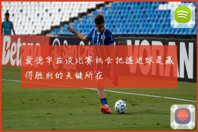 爱德华兹谈比赛机会把握进球是赢得胜利的关键所在