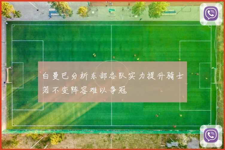 白曼巴分析东部各队实力提升骑士若不变阵容难以争冠