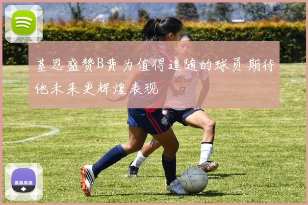 基恩盛赞B费为值得追随的球员期待他未来更辉煌表现