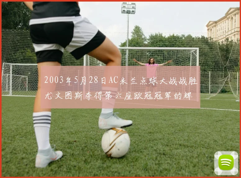 2003年5月28日AC米兰点球大战战胜尤文图斯夺得第六座欧冠冠军的辉煌时刻